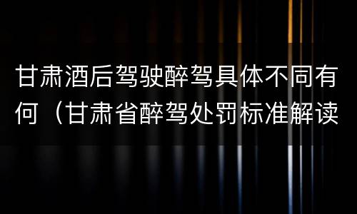 甘肃酒后驾驶醉驾具体不同有何（甘肃省醉驾处罚标准解读意见）