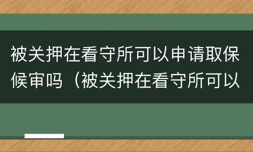 被关押在看守所可以申请取保候审吗（被关押在看守所可以保释出来吗）