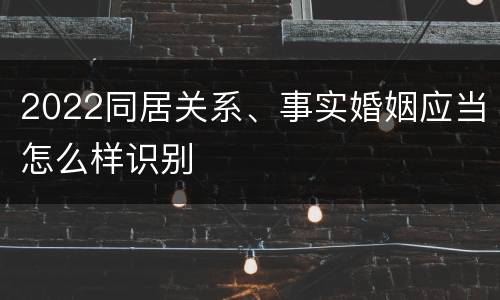 2022同居关系、事实婚姻应当怎么样识别