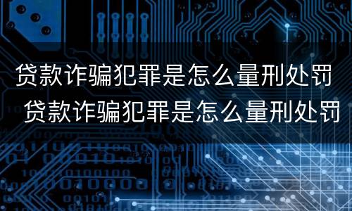 贷款诈骗犯罪是怎么量刑处罚 贷款诈骗犯罪是怎么量刑处罚的