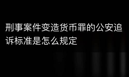 刑事案件变造货币罪的公安追诉标准是怎么规定
