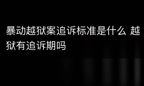 暴动越狱案追诉标准是什么 越狱有追诉期吗