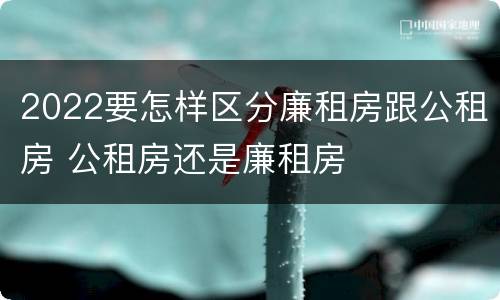 2022要怎样区分廉租房跟公租房 公租房还是廉租房