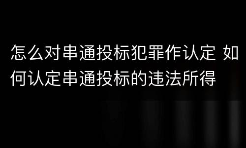 怎么对串通投标犯罪作认定 如何认定串通投标的违法所得