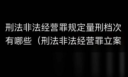 刑法非法经营罪规定量刑档次有哪些（刑法非法经营罪立案标准）