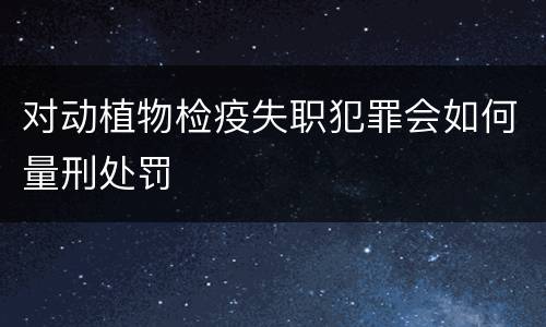 对动植物检疫失职犯罪会如何量刑处罚