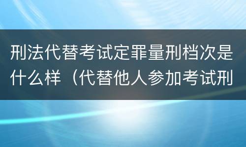 刑法代替考试定罪量刑档次是什么样（代替他人参加考试刑法）