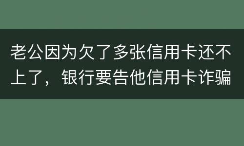 老公因为欠了多张信用卡还不上了，银行要告他信用卡诈骗，信用卡诈骗的量刑标准是什么
