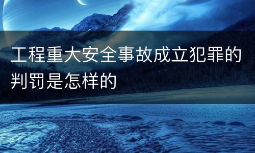 工程重大安全事故成立犯罪的判罚是怎样的
