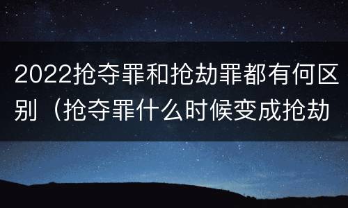 2022抢夺罪和抢劫罪都有何区别（抢夺罪什么时候变成抢劫罪）