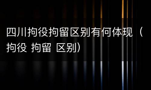 四川拘役拘留区别有何体现（拘役 拘留 区别）