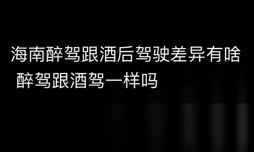 海南醉驾跟酒后驾驶差异有啥 醉驾跟酒驾一样吗