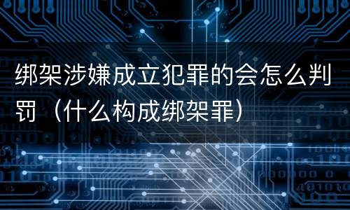 绑架涉嫌成立犯罪的会怎么判罚（什么构成绑架罪）
