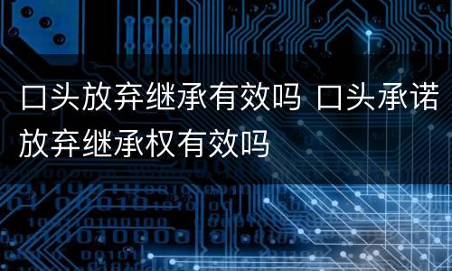 口头放弃继承有效吗 口头承诺放弃继承权有效吗