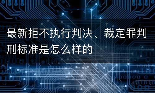 最新拒不执行判决、裁定罪判刑标准是怎么样的