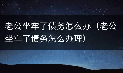 老公坐牢了债务怎么办（老公坐牢了债务怎么办理）