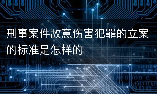 刑事案件故意伤害犯罪的立案的标准是怎样的