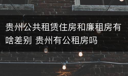 贵州公共租赁住房和廉租房有啥差别 贵州有公租房吗