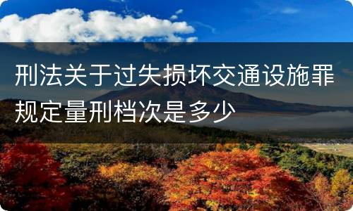 刑法关于过失损坏交通设施罪规定量刑档次是多少