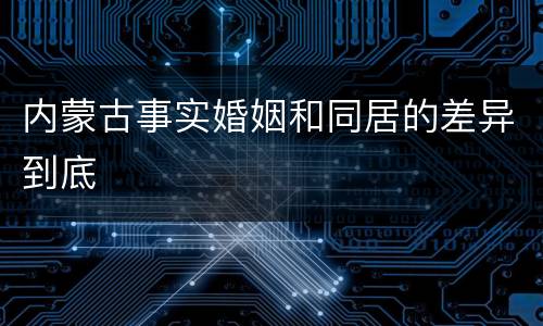 内蒙古事实婚姻和同居的差异到底