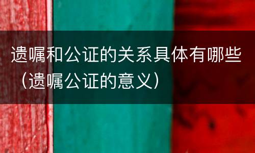 遗嘱和公证的关系具体有哪些（遗嘱公证的意义）
