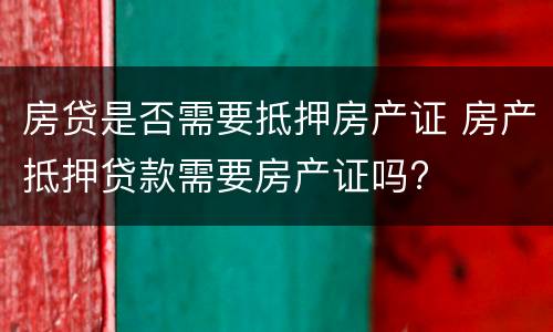 房贷是否需要抵押房产证 房产抵押贷款需要房产证吗?