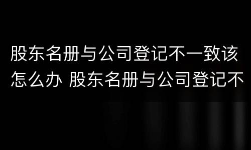 股东名册与公司登记不一致该怎么办 股东名册与公司登记不一致该怎么办