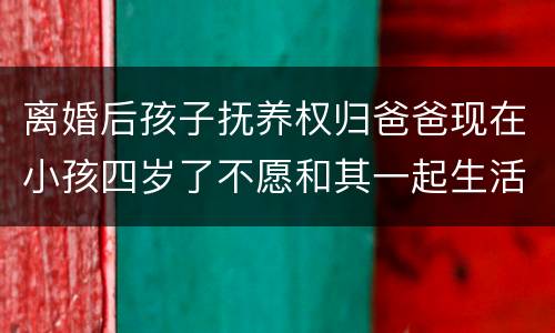 离婚后孩子抚养权归爸爸现在小孩四岁了不愿和其一起生活可以变更抚养权吗