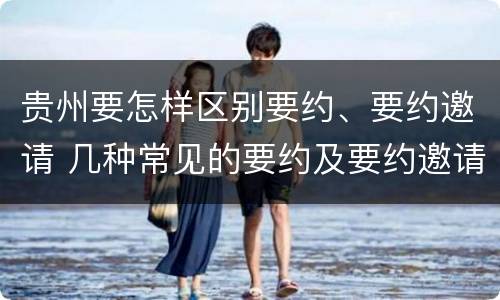 贵州要怎样区别要约、要约邀请 几种常见的要约及要约邀请