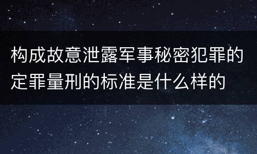 构成故意泄露军事秘密犯罪的定罪量刑的标准是什么样的