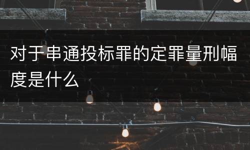 对于串通投标罪的定罪量刑幅度是什么