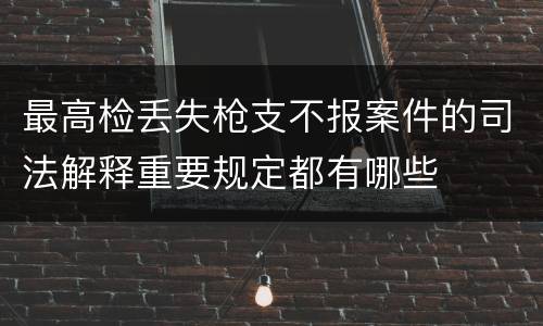 最高检丢失枪支不报案件的司法解释重要规定都有哪些