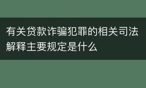 有关贷款诈骗犯罪的相关司法解释主要规定是什么