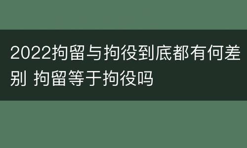2022拘留与拘役到底都有何差别 拘留等于拘役吗