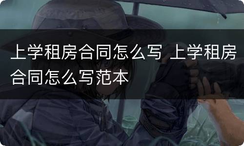 上学租房合同怎么写 上学租房合同怎么写范本