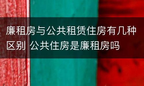 廉租房与公共租赁住房有几种区别 公共住房是廉租房吗