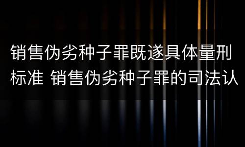 销售伪劣种子罪既遂具体量刑标准 销售伪劣种子罪的司法认定