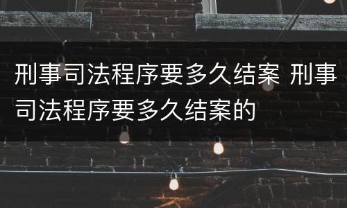 刑事司法程序要多久结案 刑事司法程序要多久结案的