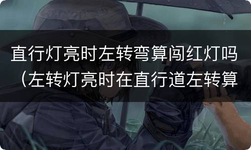 直行灯亮时左转弯算闯红灯吗（左转灯亮时在直行道左转算闯红灯吗）
