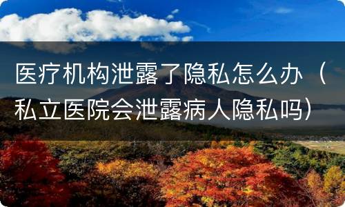 医疗机构泄露了隐私怎么办（私立医院会泄露病人隐私吗）