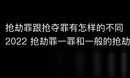 抢劫罪跟抢夺罪有怎样的不同2022 抢劫罪一罪和一般的抢劫罪