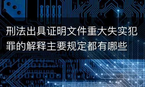 刑法出具证明文件重大失实犯罪的解释主要规定都有哪些