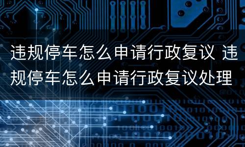 违规停车怎么申请行政复议 违规停车怎么申请行政复议处理
