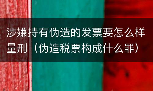 涉嫌持有伪造的发票要怎么样量刑（伪造税票构成什么罪）