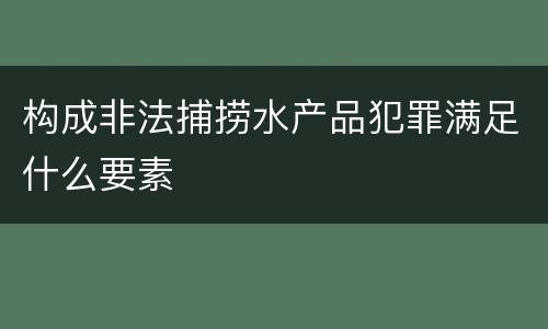 构成非法捕捞水产品犯罪满足什么要素
