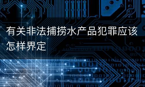 有关非法捕捞水产品犯罪应该怎样界定