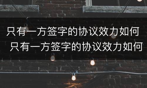 只有一方签字的协议效力如何 只有一方签字的协议效力如何处理