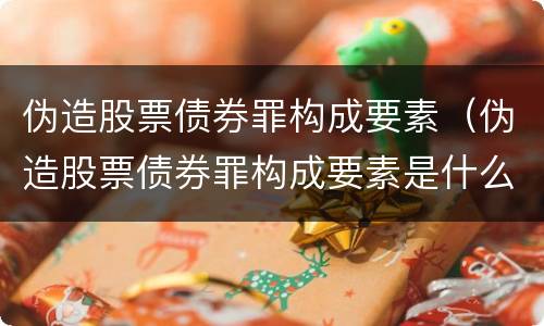 伪造股票债券罪构成要素（伪造股票债券罪构成要素是什么）