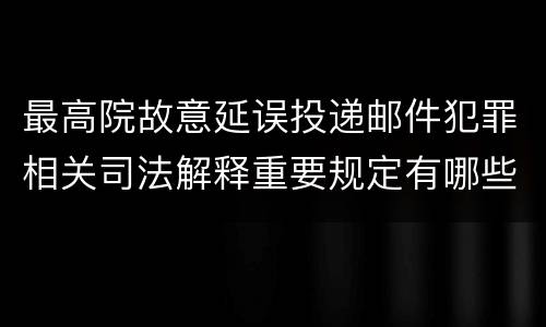 最高院故意延误投递邮件犯罪相关司法解释重要规定有哪些