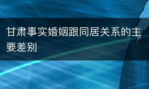 甘肃事实婚姻跟同居关系的主要差别